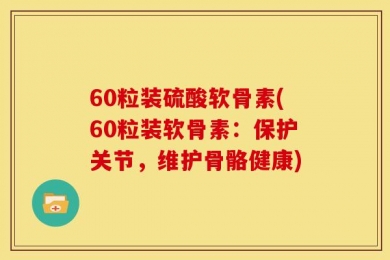 60粒装硫酸软骨素(60粒装软骨素：保护关节，维护骨骼健康)
