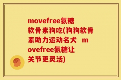 movefree氨糖软骨素狗吃(狗狗软骨素助力运动名犬  movefree氨糖让关节更灵活)