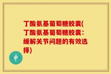 丁酸氨基葡萄糖胶囊(丁酸氨基葡萄糖胶囊：缓解关节问题的有效选择)