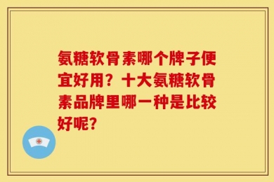 氨糖软骨素哪个牌子便宜好用？十大氨糖软骨素品牌里哪一种是比较好呢？