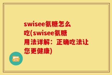 swisee氨糖怎么吃(swisee氨糖用法详解：正确吃法让您更健康)