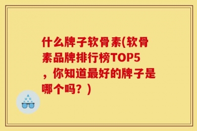 什么牌子软骨素(软骨素品牌排行榜TOP5，你知道最好的牌子是哪个吗？)