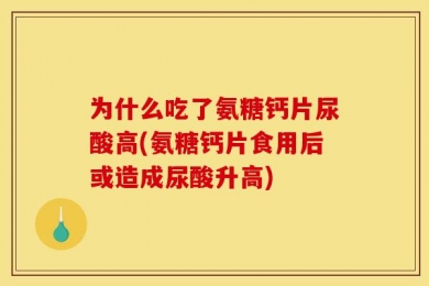 为什么吃了氨糖钙片尿酸高(氨糖钙片食用后或造成尿酸升高)