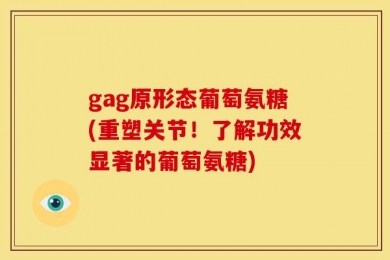 gag原形态葡萄氨糖(重塑关节！了解功效显著的葡萄氨糖)