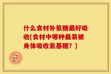 什么食材补氨糖最好吸收(食材中哪种最易被身体吸收氨基糖？)