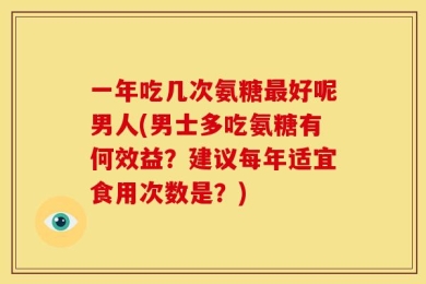 一年吃几次氨糖最好呢男人(男士多吃氨糖有何效益？建议每年适宜食用次数是？)