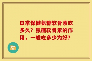 日常保健氨糖软骨素吃多久？氨糖软骨素的作用，一般吃多少为好？