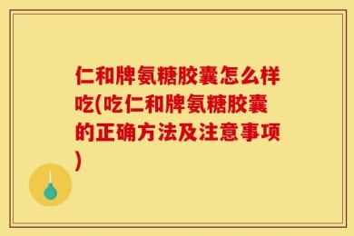 仁和牌氨糖胶囊怎么样吃(吃仁和牌氨糖胶囊的正确方法及注意事项)
