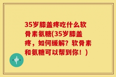 35岁膝盖疼吃什么软骨素氨糖(35岁膝盖疼，如何缓解？软骨素和氨糖可以帮到你！)