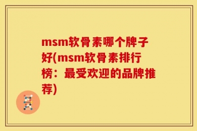 msm软骨素哪个牌子好(msm软骨素排行榜：最受欢迎的品牌推荐)