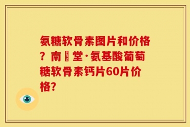 氨糖软骨素图片和价格？南雲堂·氨基酸葡萄糖软骨素钙片60片价格？