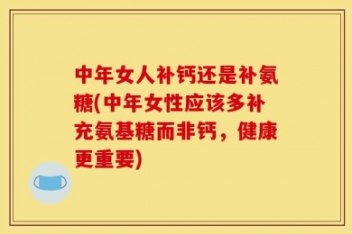 中年女人补钙还是补氨糖(中年女性应该多补充氨基糖而非钙，健康更重要)