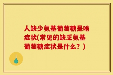 人缺少氨基葡萄糖是啥症状(常见的缺乏氨基葡萄糖症状是什么？)