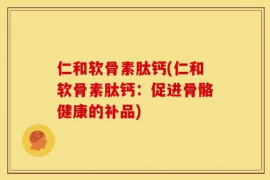 仁和软骨素肽钙(仁和软骨素肽钙：促进骨骼健康的补品)