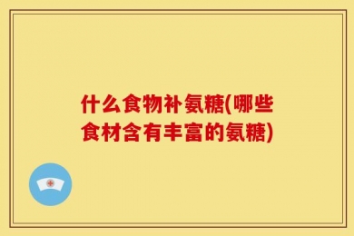 什么食物补氨糖(哪些食材含有丰富的氨糖)