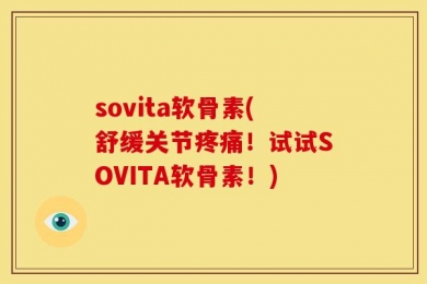 sovita软骨素(舒缓关节疼痛！试试SOVITA软骨素！)