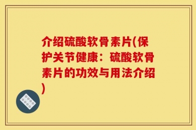 介绍硫酸软骨素片(保护关节健康：硫酸软骨素片的功效与用法介绍)
