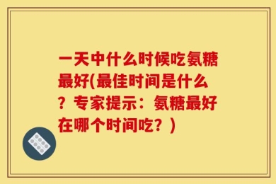 一天中什么时候吃氨糖最好(最佳时间是什么？专家提示：氨糖最好在哪个时间吃？)