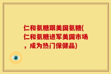 仁和氨糖跟美国氨糖(仁和氨糖进军美国市场，成为热门保健品)