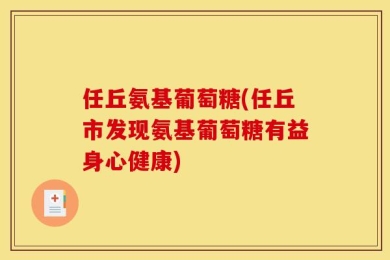 任丘氨基葡萄糖(任丘市发现氨基葡萄糖有益身心健康)