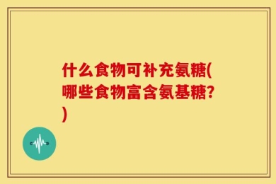 什么食物可补充氨糖(哪些食物富含氨基糖？)
