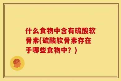 什么食物中含有硫酸软骨素(硫酸软骨素存在于哪些食物中？)