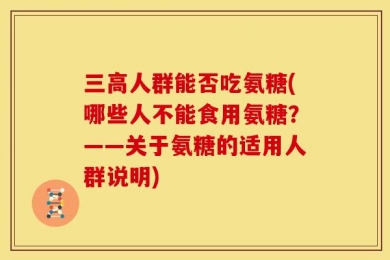 三高人群能否吃氨糖(哪些人不能食用氨糖？——关于氨糖的适用人群说明)