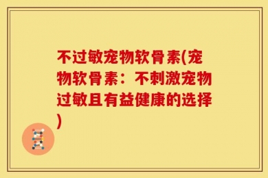 不过敏宠物软骨素(宠物软骨素：不刺激宠物过敏且有益健康的选择)