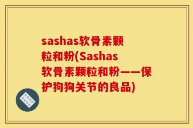 sashas软骨素颗粒和粉(Sashas软骨素颗粒和粉——保护狗狗关节的良品)