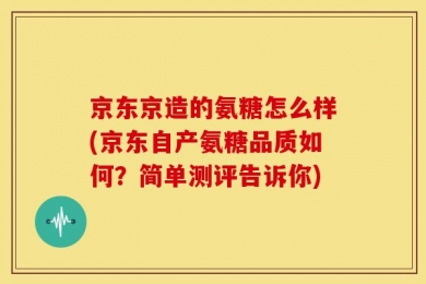 京东京造的氨糖怎么样(京东自产氨糖品质如何？简单测评告诉你)