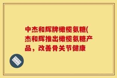中杰和辉牌橄榄氨糖(杰和辉推出橄榄氨糖产品，改善骨关节健康