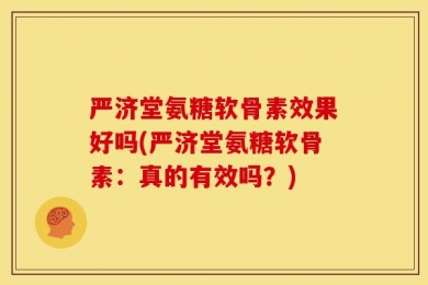 严济堂氨糖软骨素效果好吗(严济堂氨糖软骨素：真的有效吗？)