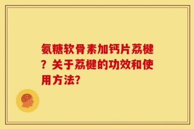 氨糖软骨素加钙片荔楗？关于荔楗的功效和使用方法？