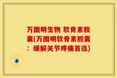 万图明生物 软骨素胶囊(万图明软骨素胶囊：缓解关节疼痛首选)