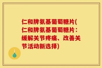仁和牌氨基葡萄糖片(仁和牌氨基葡萄糖片：缓解关节疼痛、改善关节活动新选择)