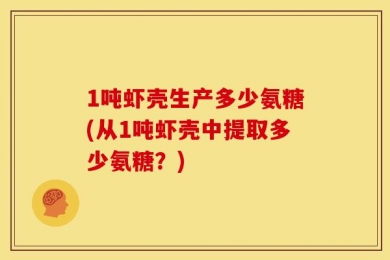 1吨虾壳生产多少氨糖(从1吨虾壳中提取多少氨糖？)