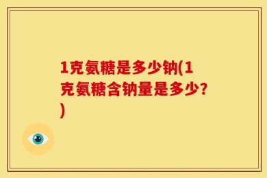 1克氨糖是多少钠(1克氨糖含钠量是多少？)