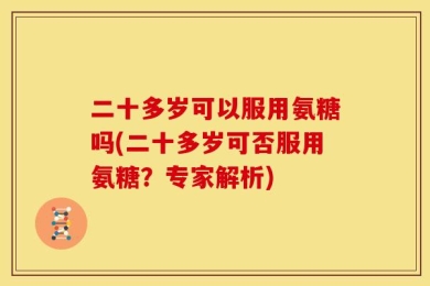 二十多岁可以服用氨糖吗(二十多岁可否服用氨糖？专家解析)