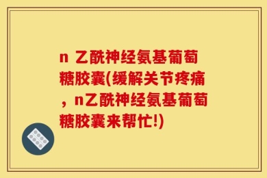 n 乙酰神经氨基葡萄糖胶囊(缓解关节疼痛，n乙酰神经氨基葡萄糖胶囊来帮忙!)