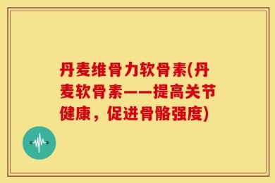 丹麦维骨力软骨素(丹麦软骨素——提高关节健康，促进骨骼强度)