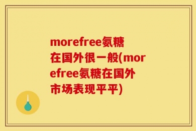 morefree氨糖在国外很一般(morefree氨糖在国外市场表现平平)