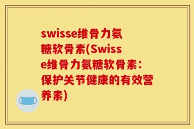 swisse维骨力氨糖软骨素(Swisse维骨力氨糖软骨素：保护关节健康的有效营养素)
