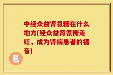 中经众益肾氨糖在什么地方(经众益肾氨糖走红，成为肾病患者的福音)