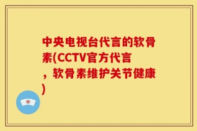 中央电视台代言的软骨素(CCTV官方代言，软骨素维护关节健康)