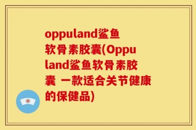 oppuland鲨鱼软骨素胶囊(Oppuland鲨鱼软骨素胶囊 一款适合关节健康的保健品)