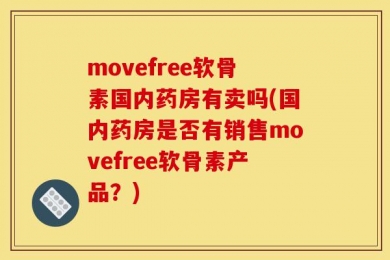 movefree软骨素国内药房有卖吗(国内药房是否有销售movefree软骨素产品？)