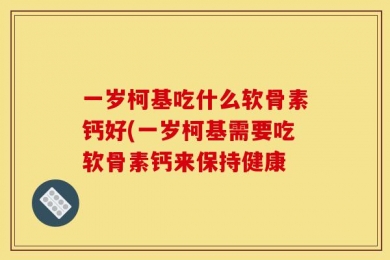 一岁柯基吃什么软骨素钙好(一岁柯基需要吃软骨素钙来保持健康