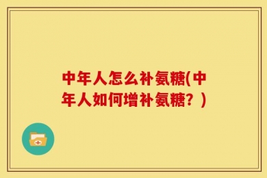 中年人怎么补氨糖(中年人如何增补氨糖？)