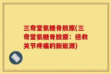 三奇堂氨糖骨胶原(三奇堂氨糖骨胶原：拯救关节疼痛的新能源)