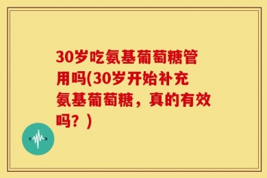 30岁吃氨基葡萄糖管用吗(30岁开始补充氨基葡萄糖，真的有效吗？)